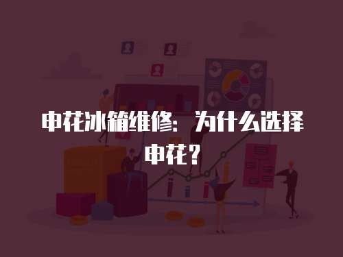 申花冰箱維修：為什么選擇申花？
