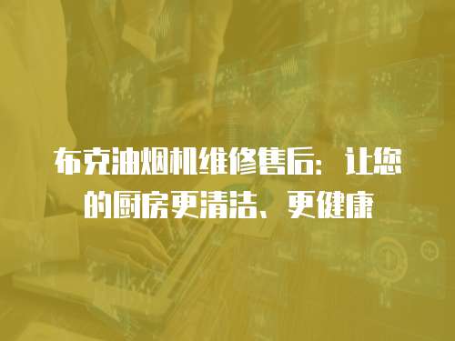 布克油煙機維修售后：讓您的廚房更清潔、更健康