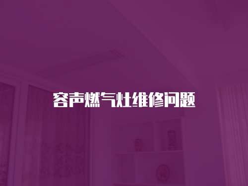 容聲燃?xì)庠罹S修問(wèn)題