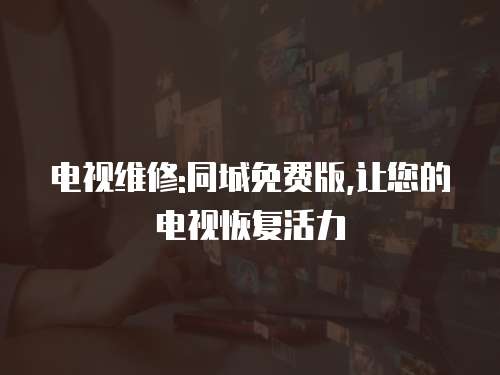 電視維修:同城免費版,讓您的電視恢復活力