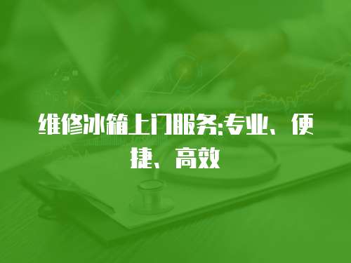 維修冰箱上門服務:專業(yè)、便捷、高效