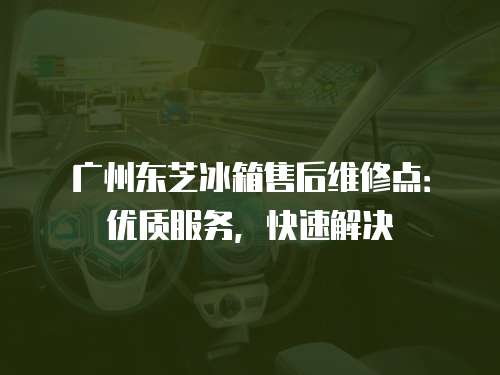 廣州東芝冰箱售后維修點：優質服務，快速解決