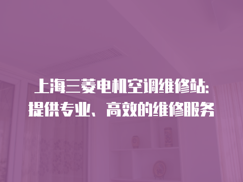 上海三菱電機空調維修站：提供專業、高效的維修服務