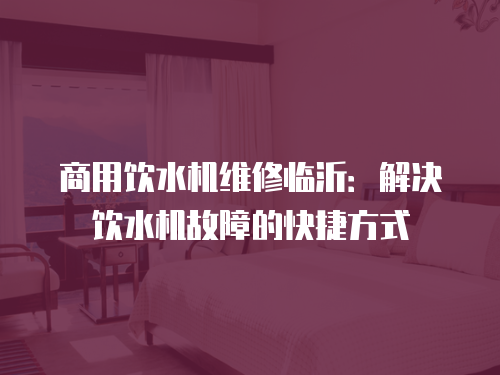 商用飲水機維修臨沂：解決飲水機故障的快捷方式