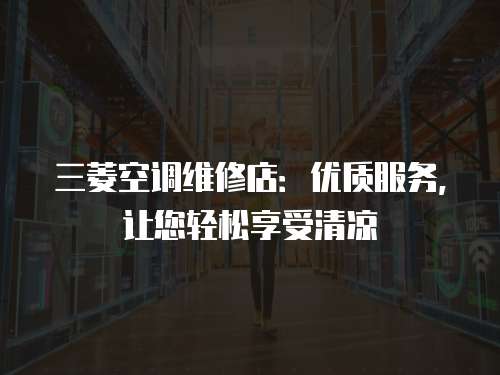三菱空調(diào)維修店：優(yōu)質(zhì)服務，讓您輕松享受清涼