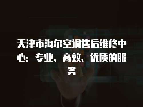 天津市海爾空調售后維修中心：專業、高效、優質的服務