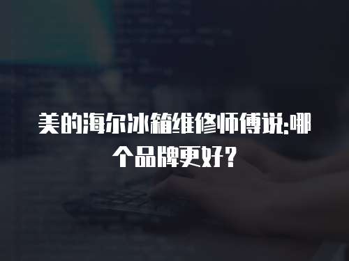 美的海爾冰箱維修師傅說:哪個品牌更好？