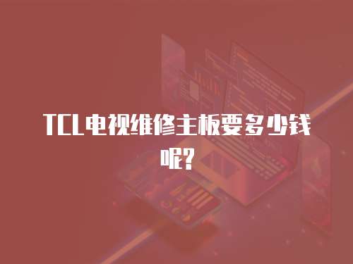 TCL電視維修主板要多少錢呢?
