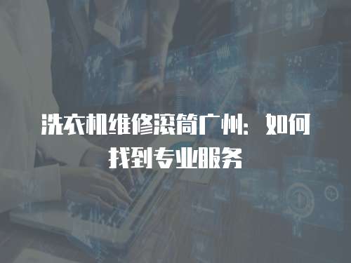 洗衣機(jī)維修滾筒廣州：如何找到專業(yè)服務(wù)