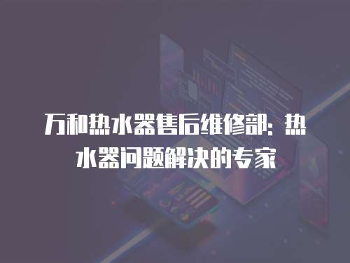 萬(wàn)和熱水器售后維修部: 熱水器問(wèn)題解決的專(zhuān)家