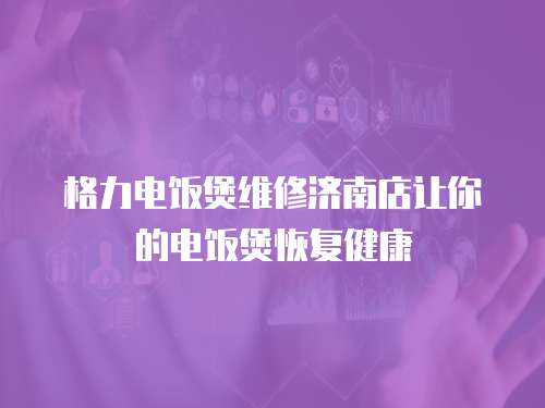 格力電飯煲維修濟南店讓你的電飯煲恢復健康