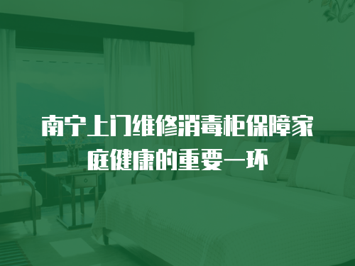 南寧上門維修消毒柜保障家庭健康的重要一環(huán)