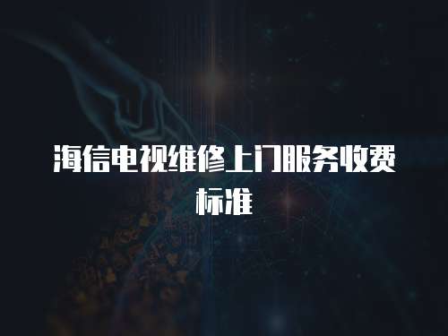 海信電視維修上門服務(wù)收費(fèi)標(biāo)準(zhǔn)