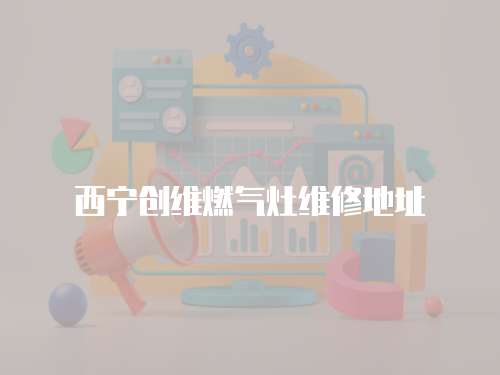 西寧創(chuàng)維燃?xì)庠罹S修地址