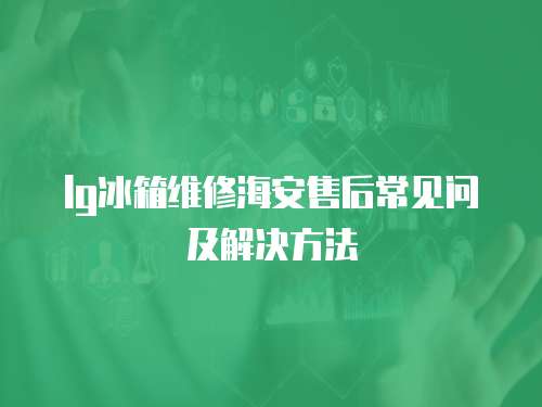 lg冰箱維修海安售后常見(jiàn)問(wèn)及解決方法