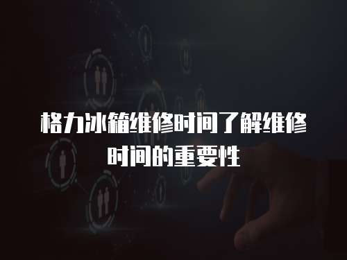 格力冰箱維修時(shí)間了解維修時(shí)間的重要性