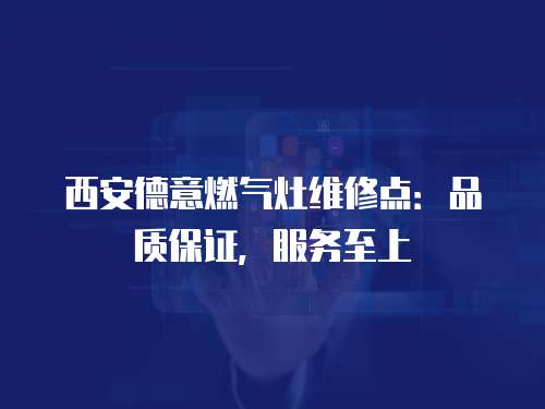 西安德意燃?xì)庠罹S修點(diǎn)：品質(zhì)保證，服務(wù)至上