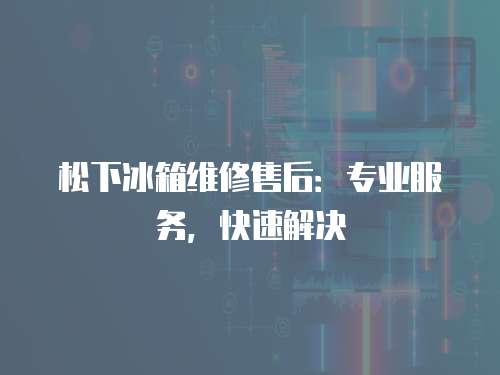 松下冰箱維修售后：專業服務，快速解決