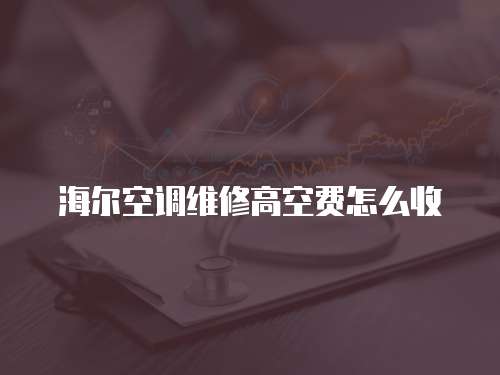 海爾空調(diào)維修高空費怎么收