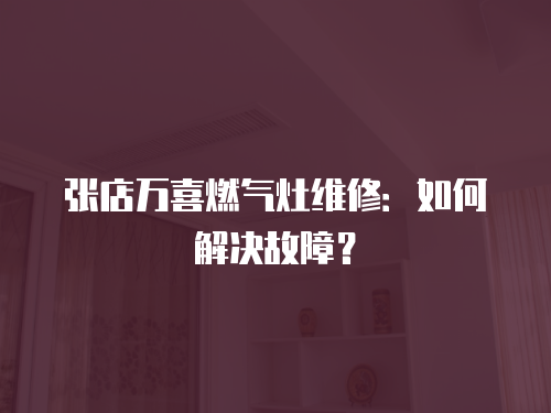 張店萬喜燃?xì)庠罹S修：如何解決故障？