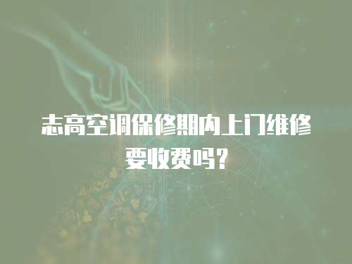 志高空調保修期內上門維修要收費嗎？
