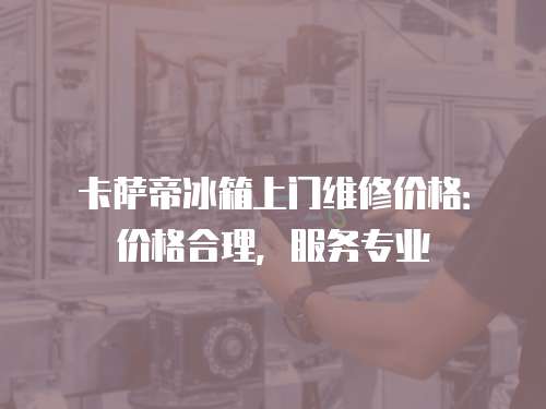 卡薩帝冰箱上門維修價格：價格合理，服務(wù)專業(yè)