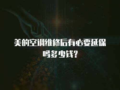 美的空調維修后有必要延保嗎多少錢？