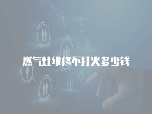 燃?xì)庠罹S修不打火多少錢