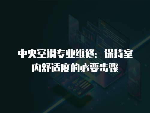 中央空調(diào)專(zhuān)業(yè)維修：保持室內(nèi)舒適度的必要步驟