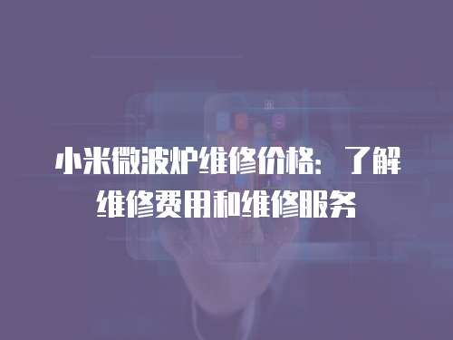 小米微波爐維修價格：了解維修費用和維修服務