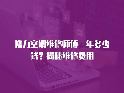 格力空調維修師傅一年多少錢？揭秘維修費用
