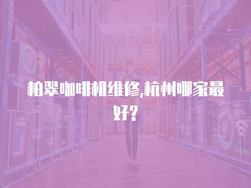 柏翠咖啡機維修,杭州哪家最好?