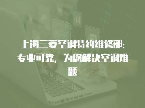 上海三菱空調特約維修部：專業可靠，為您解決空調難題