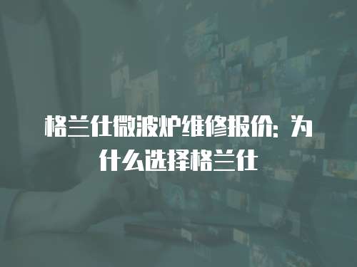 格蘭仕微波爐維修報價: 為什么選擇格蘭仕