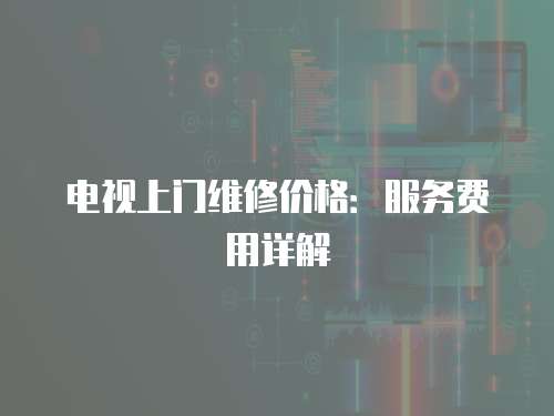 電視上門維修價格：服務費用詳解