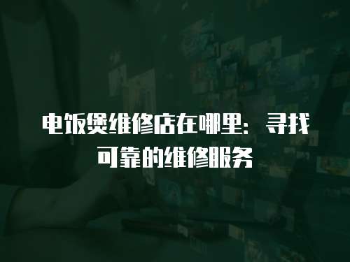 電飯煲維修店在哪里：尋找可靠的維修服務