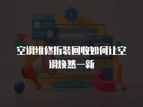 空調(diào)維修拆裝回收如何讓空調(diào)煥然一新