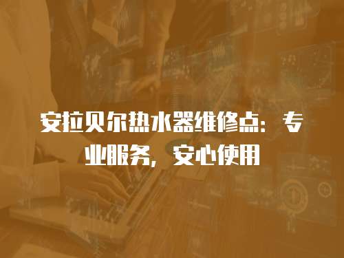 安拉貝爾熱水器維修點(diǎn)：專(zhuān)業(yè)服務(wù)，安心使用