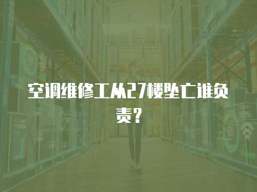 空調維修工從27樓墜亡誰負責？