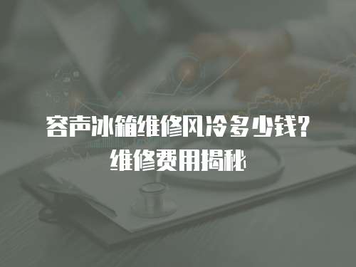 容聲冰箱維修風冷多少錢？維修費用揭秘