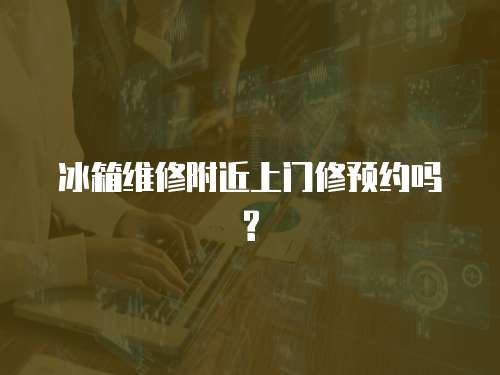 冰箱維修附近上門修預約嗎?