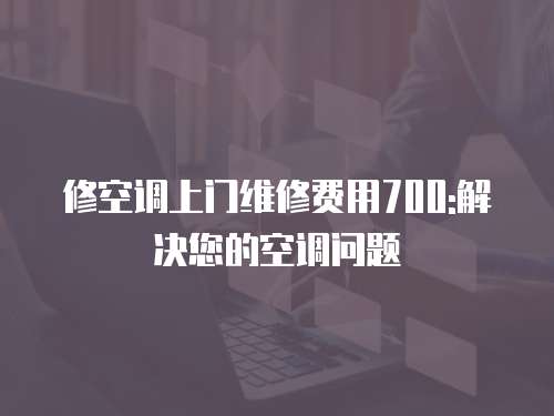 修空調(diào)上門維修費(fèi)用700:解決您的空調(diào)問(wèn)題