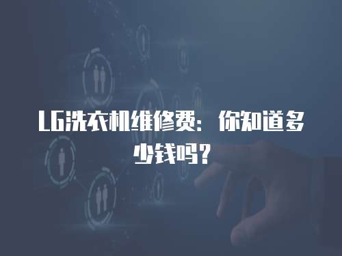 LG洗衣機(jī)維修費(fèi)：你知道多少錢(qián)嗎？