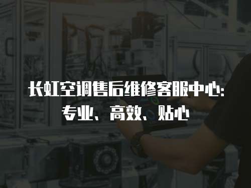 長虹空調售后維修客服中心：專業(yè)、高效、貼心