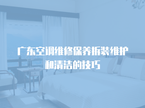 廣東空調維修保養(yǎng)拆裝維護和清潔的技巧