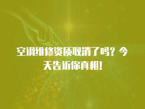 空調(diào)維修資質(zhì)取消了嗎？今天告訴你真相！