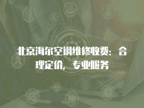 北京海爾空調維修收費：合理定價，專業服務