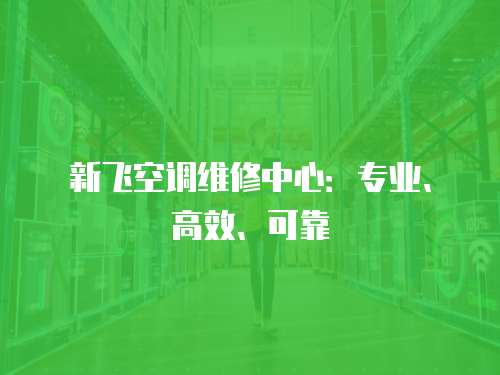 新飛空調維修中心：專業、高效、可靠