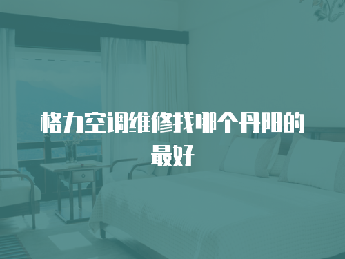 格力空調(diào)維修找哪個丹陽的最好