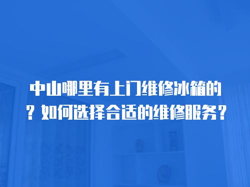 中山哪里有上門維修冰箱的？如何選擇合適的維修服務？